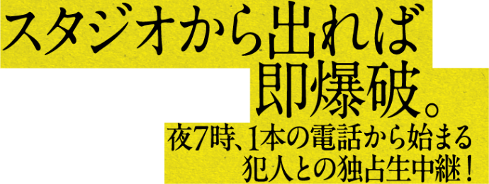 スタジオから出れば即爆破。夜7時、1本の電話から始まる犯人との独占生中継！